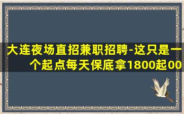 大连夜场直招兼职招聘-这只是一个起点每天保底拿1800起00