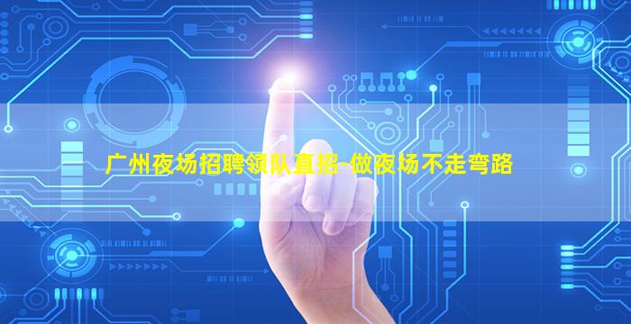 广州夜场招聘领队直招-做夜场不走弯路